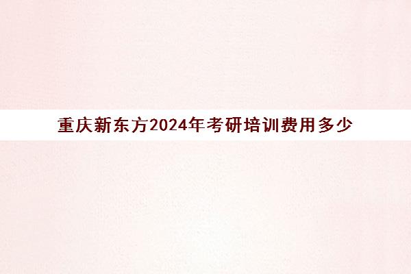 新东方2024年考研培训费用多少(重庆考研培训机构推荐)