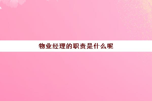 物业经理的职责是什么呢(写字楼物业经理岗位职责)