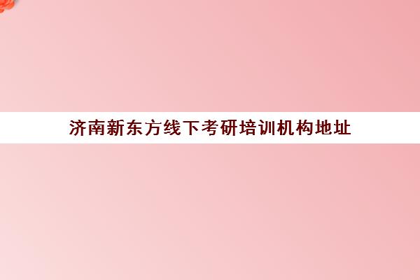 济南新东方线下考研培训机构地址(济南考研辅导机构排名)