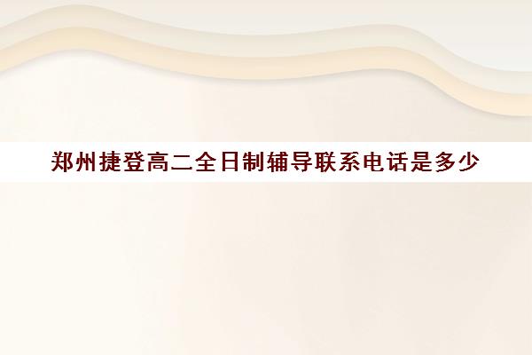 郑州捷登高二全日制辅导联系电话是多少(郑州捷登教育全日制校区校风怎么样)