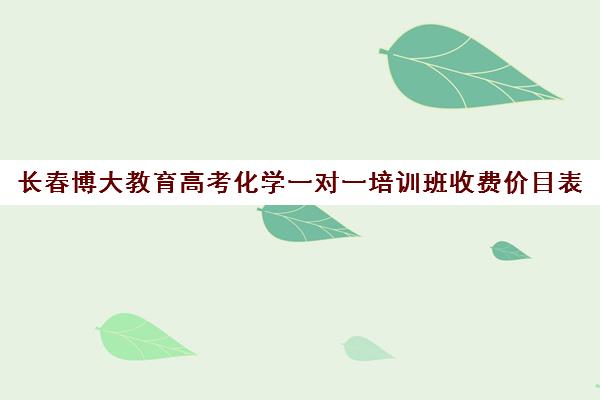 长春博大教育高考化学一对一培训班收费价目表(北京一对一辅导价格表)