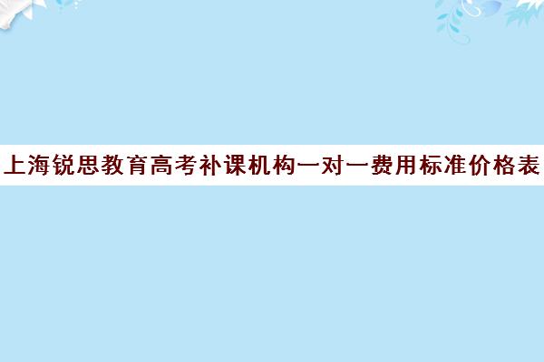 上海锐思教育高考补课机构一对一费用标准价格表（锐思教育官网）