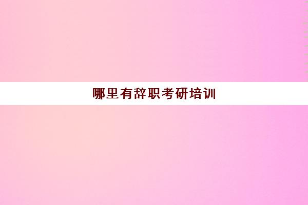 哪里有辞职考研培训(辞职考研要说实话吗)