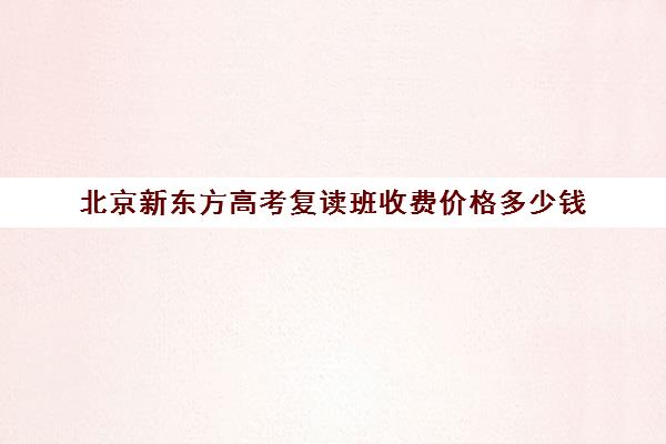 北京新东方高考复读班收费价格多少钱（北京新东方雅思培训班官网）