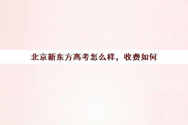 北京新东方高考怎么样，收费如何（北京新东方优能一对一）