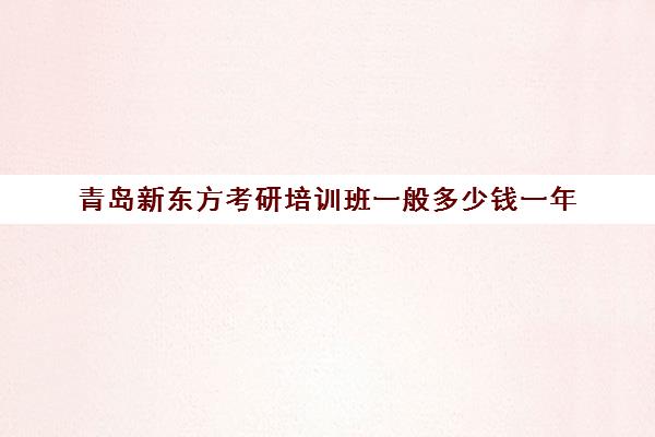 青岛新东方考研培训班一般多少钱一年(新东方考研班一般多少钱)