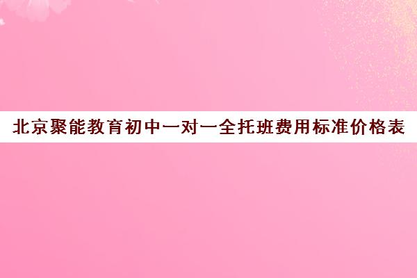 北京聚能教育初中一对一全托班费用标准价格表（全托学校一年费用多少）