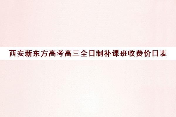 西安新东方高考高三全日制补课班收费价目表(西安高考补课机构有哪些)