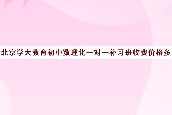 北京学大教育初中数理化一对一补习班收费价格多少钱