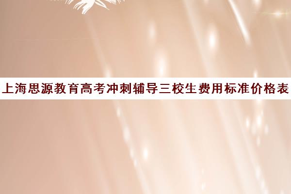 上海思源教育高考冲刺辅导三校生费用标准价格表(上海精锐一对一收费标准)