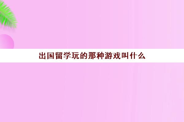 出国留学玩的那种游戏叫什么(在国外怎么玩国内的游戏)