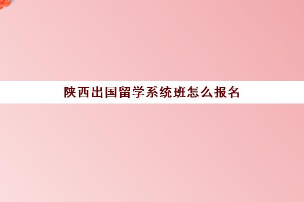 陕西出国留学系统班怎么报名(西安留学机构排行榜)