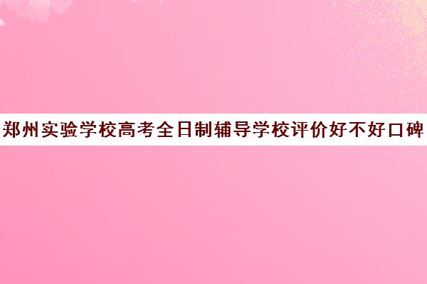 郑州实验学校高考全日制辅导学校评价好不好口碑如何(郑州高考冲刺班封闭式全日制)