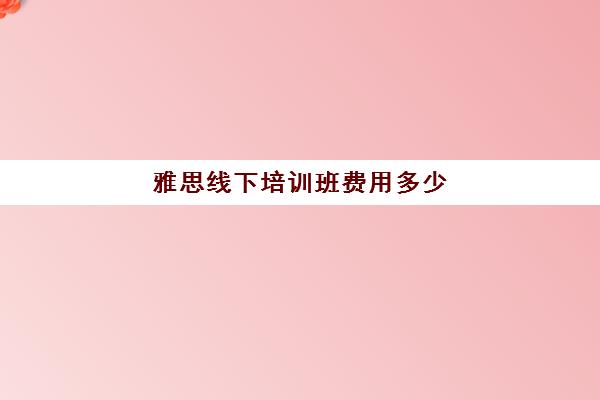 雅思线下培训班费用多少(雅思培训班报名多少钱)