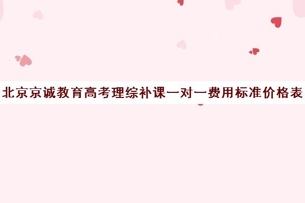 北京京诚教育高考理综补课一对一费用标准价格表（北京补课一对一价格）