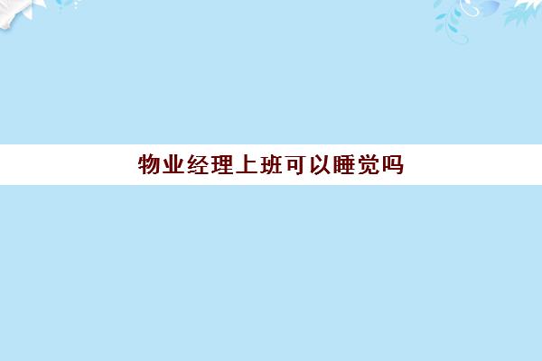 物业经理上班可以睡觉吗(物业经理做什么工作内容)