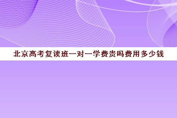 北京高考复读班一对一学费贵吗费用多少钱(杭州复读学校学费)