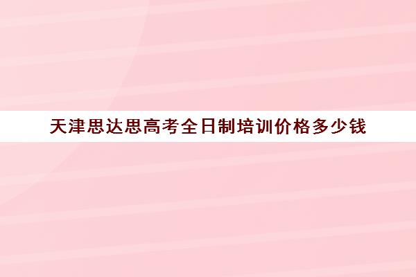 天津思达思高考全日制培训价格多少钱(天津高三封闭式培训机构)