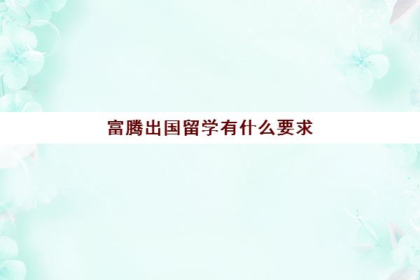 富腾出国留学有什么要求(普通家庭出国留学)