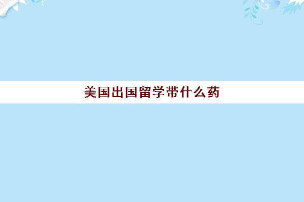 美国出国留学带什么药(留学生出国常备药)