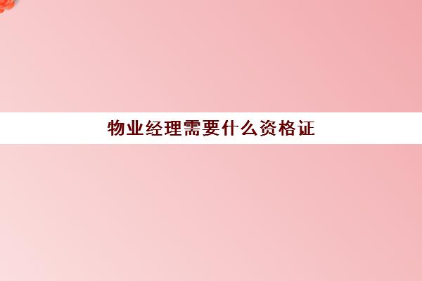 物业经理需要什么资格证(考物业经理证书的条件)