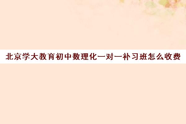 北京学大教育初中数理化一对一补习班怎么收费