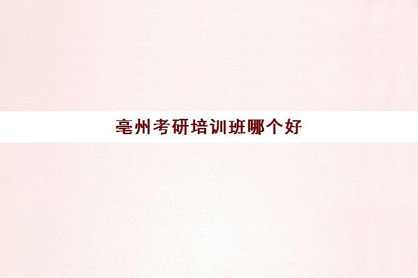 亳州考研培训班哪个好(考研培训机构怎么选)