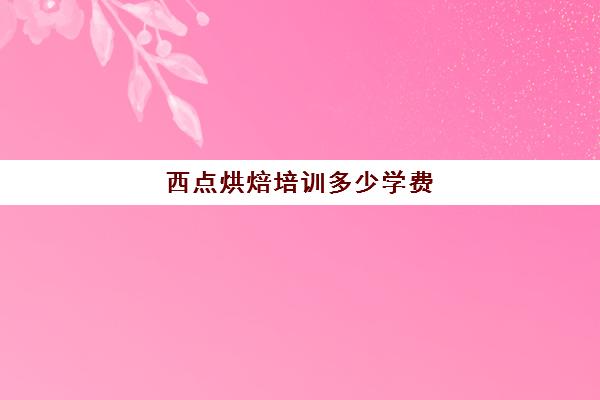 西点烘焙培训多少学费(西点培训一年多少学费)