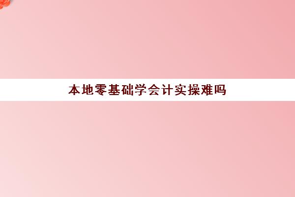 本地零基础学会计实操难吗(零基础学会计最开始应该从哪入手)