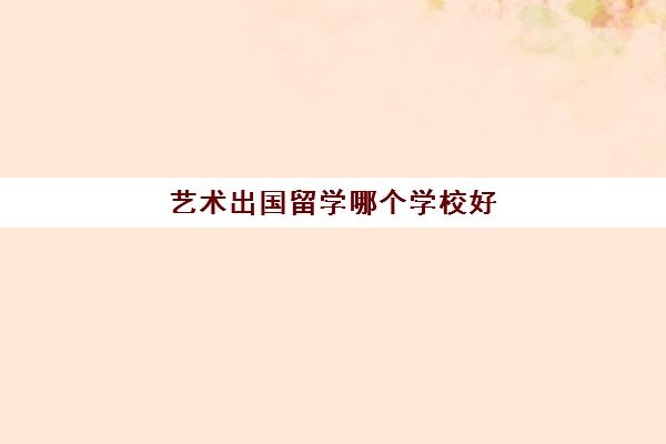 艺术出国留学哪个学校好(艺术类留学推荐)