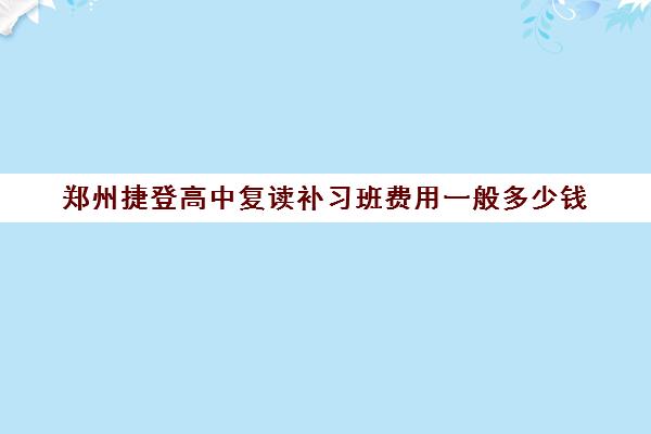 郑州捷登高中复读补习班费用一般多少钱