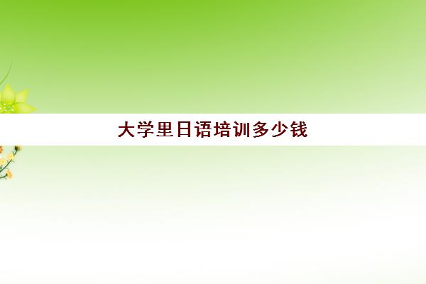 大学里日语培训多少钱(日语学费一般多少钱)