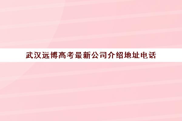 武汉远博高考最新公司介绍地址电话(武汉远博教育)