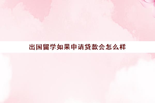 出国留学如果申请贷款会怎么样(贷款出国留学)