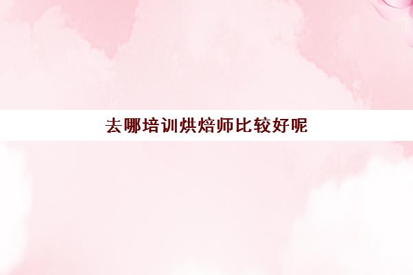 去哪培训烘焙师比较好呢(西点师好还是蛋糕师好)