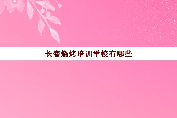 长春烧烤培训学校有哪些(烧烤培训学校学费)