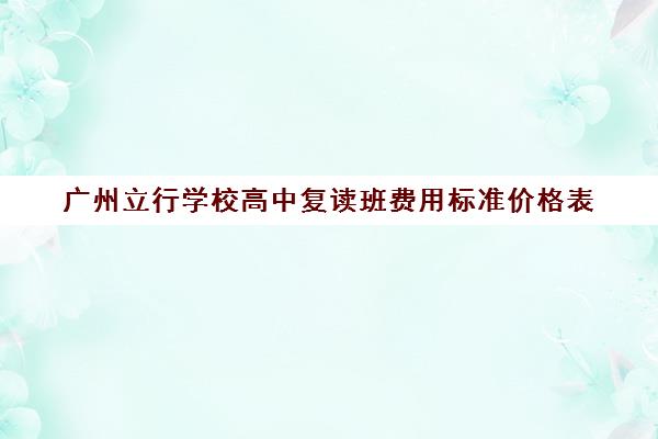 广州立行学校高中复读班费用标准价格表(复读学校学费一般多少)