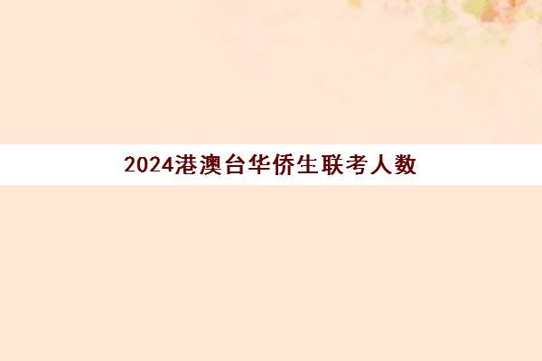 2024港澳台华侨生联考人数(港澳台全国联考官网)