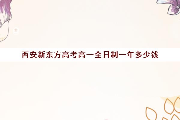 西安新东方高考高一全日制一年多少钱(新东方全日制高考班怎么样)