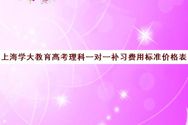 上海学大教育高考理科一对一补习费用标准价格表