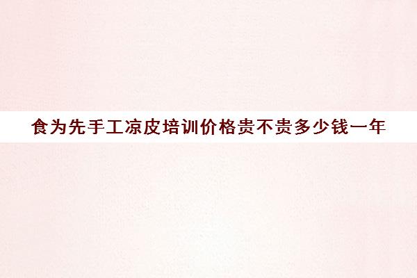 食为先手工凉皮培训价格贵不贵多少钱一年(陕西陈一手手工凉皮学费)