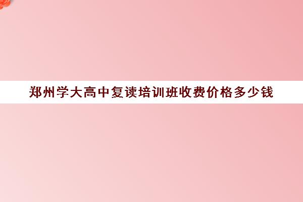 郑州学大高中复读培训班收费价格多少钱(河南复读学校学费一般标准)