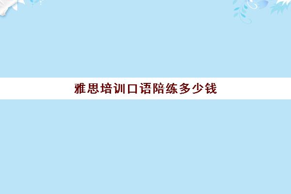 雅思培训口语陪练多少钱(雅思口语考试是一对一吗)