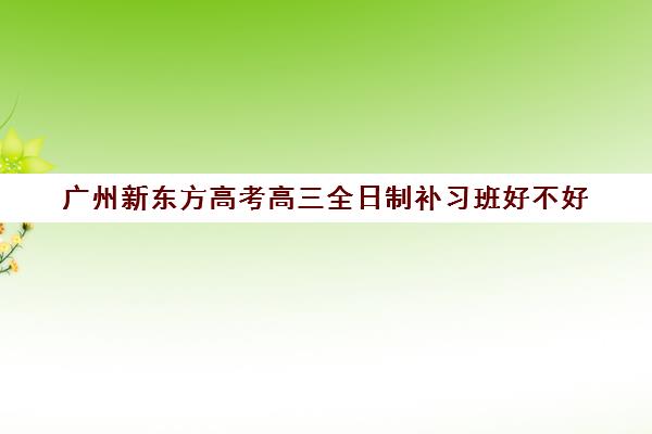 广州新东方高考高三全日制补习班好不好