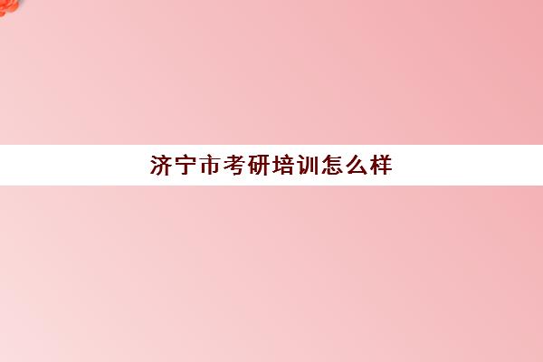 济宁市考研培训怎么样(考研培训班靠谱吗)