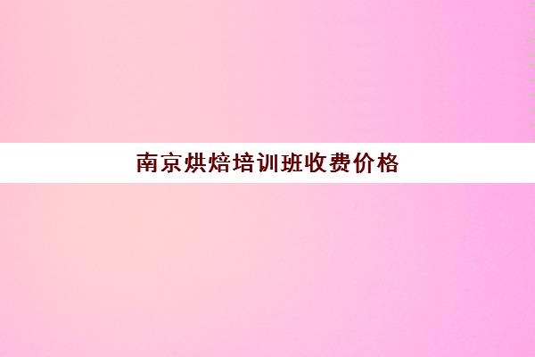 南京烘焙培训班收费价格(蛋糕烘焙培训学校收费)