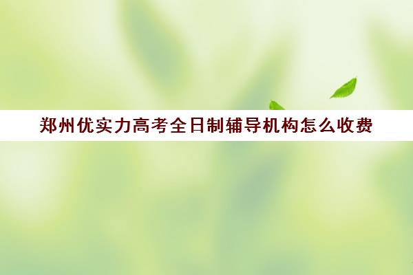 郑州优实力高考全日制辅导机构怎么收费(郑州高考冲刺班封闭式全日制)