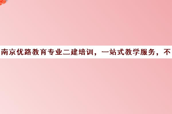 南京优路教育专业二建培训，一站式教学服务，不容错过