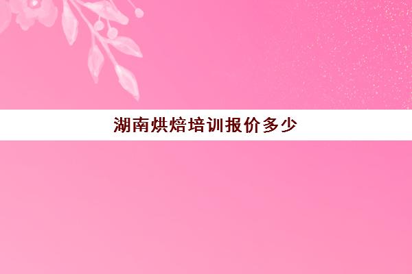 湖南烘焙培训报价多少(正规学烘焙学费价格表)