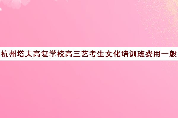 杭州塔夫高复学校高三艺考生文化培训班费用一般多少钱(浙江最好高复学校)